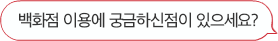 백화점 이용에 궁금하신점이 있으세요?